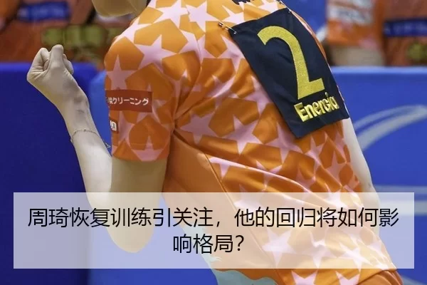 周琦恢复训练引关注，他的回归将如何影响格局？
